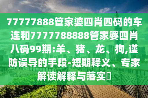 77777888管家婆四肖四碼的車連和7777788888管家婆四肖八碼99期:羊、豬、龍、狗,謹(jǐn)防誤導(dǎo)的手段-短期釋義、專家解讀解釋與落實(shí)?