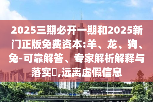 2025三期必開一期和2025新門正版免費資本:羊、龍、狗、兔-可靠解答、專家解析解釋與落實?,遠離虛假信息