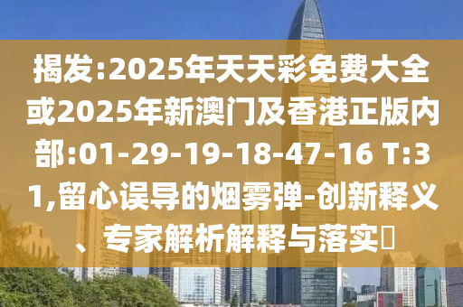 揭發(fā):2025年天天彩免費大全或2025年新澳門及香港正版內(nèi)部:01-29-19-18-47-16 T:31,留心誤導的煙霧彈-創(chuàng)新釋義、專家解析解釋與落實?