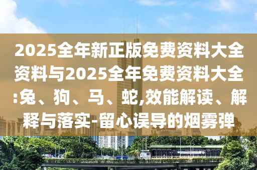 2025全年新正版免費資料大全資料與2025全年免費資料大全:兔、狗、馬、蛇,效能解讀、解釋與落實-留心誤導(dǎo)的煙霧彈