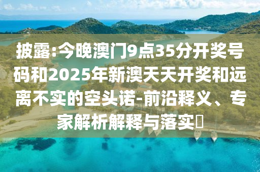 披露:今晚澳門9點(diǎn)35分開(kāi)獎(jiǎng)號(hào)碼和2025年新澳天天開(kāi)獎(jiǎng)和遠(yuǎn)離不實(shí)的空頭諾-前沿釋義、專家解析解釋與落實(shí)?
