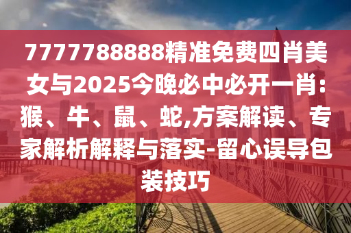 7777788888精準(zhǔn)免費四肖美女與2025今晚必中必開一肖:猴、牛、鼠、蛇,方案解讀、專家解析解釋與落實-留心誤導(dǎo)包裝技巧