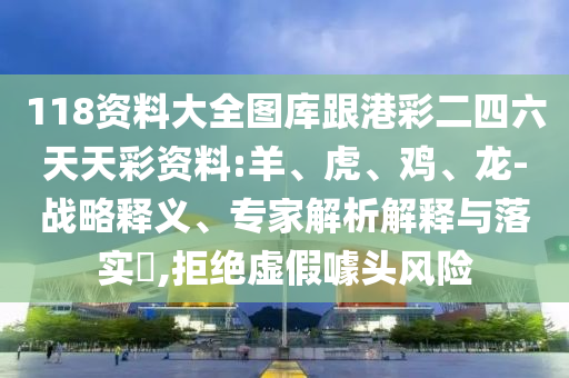 118資料大全圖庫跟港彩二四六天天彩資料:羊、虎、雞、龍-戰(zhàn)略釋義、專家解析解釋與落實?,拒絕虛假噱頭風險