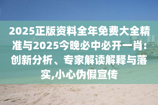 2025正版資料全年免費大全精準(zhǔn)與2025今晚必中必開一肖:創(chuàng)新分析、專家解讀解釋與落實,小心偽假宣傳