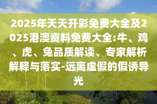 2025年天天開彩免費大全及2025港澳資料免費大全:牛、雞、虎、兔品質(zhì)解讀、專家解析解釋與落實-遠(yuǎn)離虛假的假誘導(dǎo)光