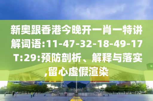 新奧跟香港今晚開一肖一特講解詞語:11-47-32-18-49-17 T:29:預(yù)防剖析、解釋與落實,留心虛假渲染