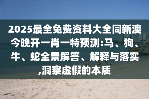 2025最全免費資料大全同新澳今晚開一肖一特預(yù)測:馬、狗、牛、蛇全景解答、解釋與落實,洞察虛假的本質(zhì)