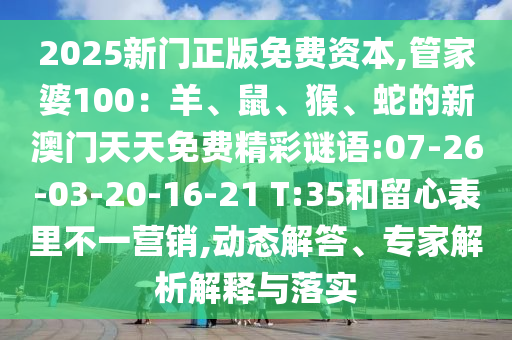 2025新門正版免費資本,管家婆100：羊、鼠、猴、蛇的新澳門天天免費精彩謎語:07-26-03-20-16-21 T:35和留心表里不一營銷,動態(tài)解答、專家解析解釋與落實