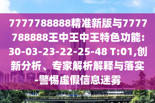 7777788888精準新版與7777788888王中王中王特色功能:30-03-23-22-25-48 T:01,創(chuàng)新分析、專家解析解釋與落實-警惕虛假信息迷霧