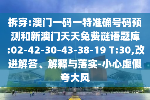 拆穿:澳門一碼一特準(zhǔn)確號(hào)碼預(yù)測(cè)和新澳門天天免費(fèi)謎語題庫:02-42-30-43-38-19 T:30,改進(jìn)解答、解釋與落實(shí)-小心虛假夸大風(fēng)