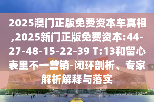 2025澳門正版免費(fèi)資本車真相,2025新門正版免費(fèi)資本:44-27-48-15-22-39 T:13和留心表里不一營銷-閉環(huán)剖析、專家解析解釋與落實(shí)