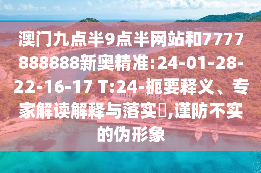 澳門九點(diǎn)半9點(diǎn)半網(wǎng)站和7777888888新奧精準(zhǔn):24-01-28-22-16-17 T:24-扼要釋義、專家解讀解釋與落實(shí)?,謹(jǐn)防不實(shí)的偽形象