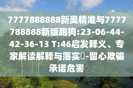 7777888888新奧精準(zhǔn)與7777788888新版跑狗:23-06-44-42-36-13 T:46啟發(fā)釋義、專家解讀解釋與落實?-留心欺騙承諾危害