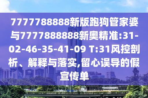 7777788888新版跑狗管家婆與7777888888新奧精準(zhǔn):31-02-46-35-41-09 T:31風(fēng)控剖析、解釋與落實(shí),留心誤導(dǎo)的假宣傳單
