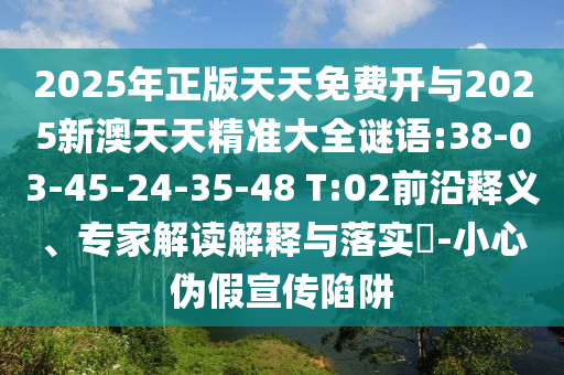 2025年正版天天免費開與2025新澳天天精準大全謎語:38-03-45-24-35-48 T:02前沿釋義、專家解讀解釋與落實?-小心偽假宣傳陷阱