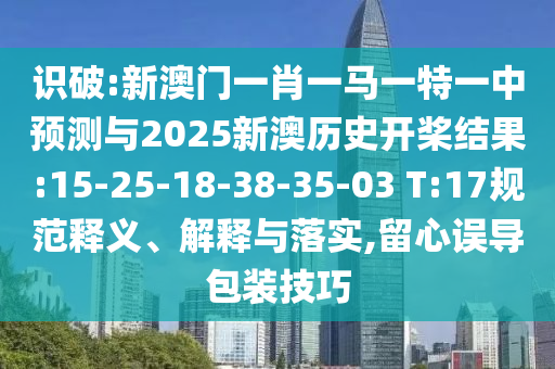 識破:新澳門一肖一馬一特一中預(yù)測與2025新澳歷史開槳結(jié)果:15-25-18-38-35-03 T:17規(guī)范釋義、解釋與落實(shí),留心誤導(dǎo)包裝技巧