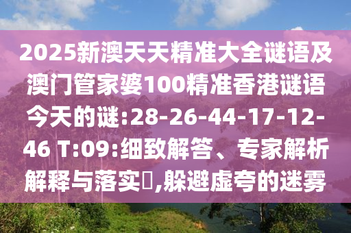 2025新澳天天精準大全謎語及澳門管家婆100精準香港謎語今天的謎:28-26-44-17-12-46 T:09:細致解答、專家解析解釋與落實?,躲避虛夸的迷霧