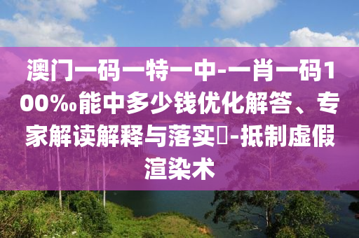 澳門一碼一特一中-一肖一碼100‰能中多少錢優(yōu)化解答、專家解讀解釋與落實(shí)?-抵制虛假渲染術(shù)
