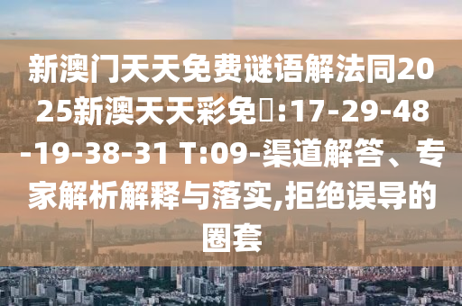 新澳門(mén)天天免費(fèi)謎語(yǔ)解法同2025新澳天天彩免費(fèi):17-29-48-19-38-31 T:09-渠道解答、專家解析解釋與落實(shí),拒絕誤導(dǎo)的圈套
