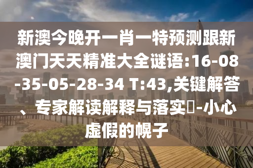 新澳今晚開一肖一特預(yù)測跟新澳門天天精準大全謎語:16-08-35-05-28-34 T:43,關(guān)鍵解答、專家解讀解釋與落實?-小心虛假的幌子