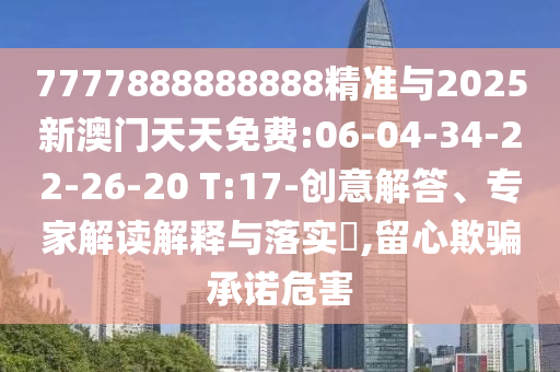 7777888888888精準與2025新澳門天天免費:06-04-34-22-26-20 T:17-創(chuàng)意解答、專家解讀解釋與落實?,留心欺騙承諾危害