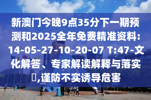 新澳門今晚9點35分下一期預(yù)測和2025全年免費精準資料:14-05-27-10-20-07 T:47-文化解答、專家解讀解釋與落實?,謹防不實誘導(dǎo)危害
