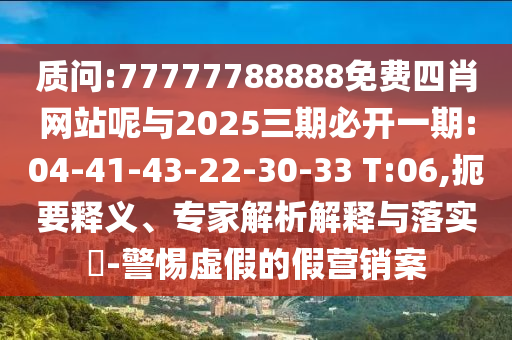 質(zhì)問:77777788888免費(fèi)四肖網(wǎng)站呢與2025三期必開一期:04-41-43-22-30-33 T:06,扼要釋義、專家解析解釋與落實(shí)?-警惕虛假的假營(yíng)銷案