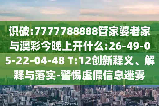 識破:7777788888管家婆老家與澳彩今晚上開什么:26-49-05-22-04-48 T:12創(chuàng)新釋義、解釋與落實-警惕虛假信息迷霧