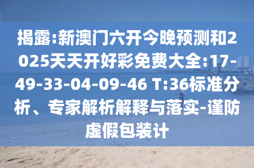 揭露:新澳門六開今晚預(yù)測(cè)和2025天天開好彩免費(fèi)大全:17-49-33-04-09-46 T:36標(biāo)準(zhǔn)分析、專家解析解釋與落實(shí)-謹(jǐn)防虛假包裝計(jì)