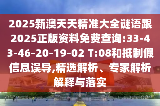 2025新澳天天精準(zhǔn)大全謎語跟2025正版資料免費(fèi)查詢:33-43-46-20-19-02 T:08和抵制假信息誤導(dǎo),精選解析、專家解析解釋與落實(shí)