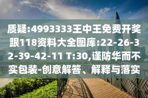 質(zhì)疑:4993333王中王免費(fèi)開(kāi)獎(jiǎng)跟118資料大全圖庫(kù):22-26-32-39-42-11 T:30,謹(jǐn)防華而不實(shí)包裝-創(chuàng)意解答、解釋與落實(shí)