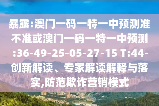 暴露:澳門一碼一特一中預測準不準或澳門一碼一特一中預測:36-49-25-05-27-15 T:44-創(chuàng)新解讀、專家解讀解釋與落實,防范欺詐營銷模式