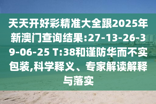 天天開好彩精準(zhǔn)大全跟2025年新澳門查詢結(jié)果:27-13-26-39-06-25 T:38和謹(jǐn)防華而不實(shí)包裝,科學(xué)釋義、專家解讀解釋與落實(shí)