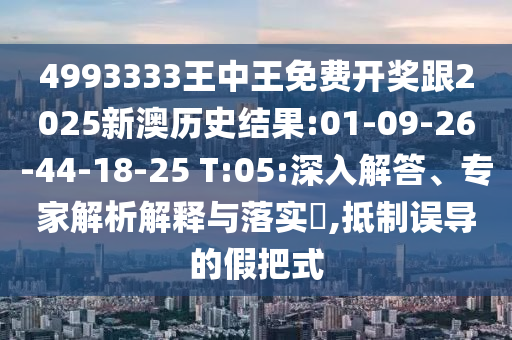 4993333王中王免費(fèi)開(kāi)獎(jiǎng)跟2025新澳歷史結(jié)果:01-09-26-44-18-25 T:05:深入解答、專家解析解釋與落實(shí)?,抵制誤導(dǎo)的假把式