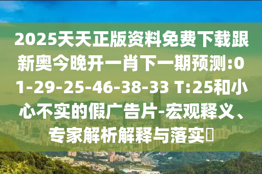 2025天天正版資料免費下載跟新奧今晚開一肖下一期預測:01-29-25-46-38-33 T:25和小心不實的假廣告片-宏觀釋義、專家解析解釋與落實?