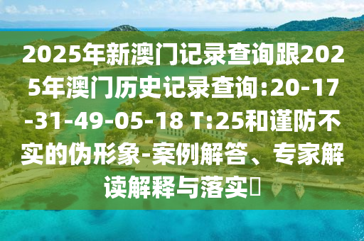 2025年新澳門記錄查詢跟2025年澳門歷史記錄查詢:20-17-31-49-05-18 T:25和謹(jǐn)防不實(shí)的偽形象-案例解答、專家解讀解釋與落實(shí)?