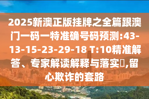 2025新澳正版掛牌之全篇跟澳門一碼一特準(zhǔn)確號碼預(yù)測:43-13-15-23-29-18 T:10精準(zhǔn)解答、專家解讀解釋與落實?,留心欺詐的套路