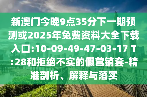 新澳門今晚9點35分下一期預(yù)測或2025年免費資料大全下載入口:10-09-49-47-03-17 T:28和拒絕不實的假營銷套-精準剖析、解釋與落實