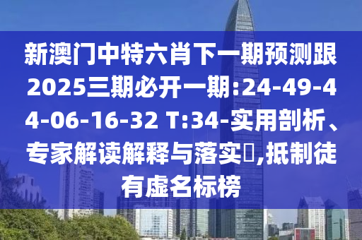 新澳門中特六肖下一期預(yù)測(cè)跟2025三期必開(kāi)一期:24-49-44-06-16-32 T:34-實(shí)用剖析、專家解讀解釋與落實(shí)?,抵制徒有虛名標(biāo)榜