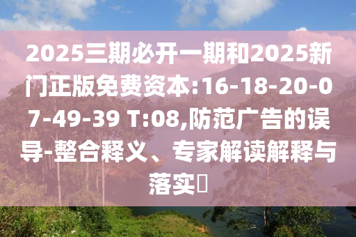 2025三期必開一期和2025新門正版免費(fèi)資本:16-18-20-07-49-39 T:08,防范廣告的誤導(dǎo)-整合釋義、專家解讀解釋與落實(shí)?