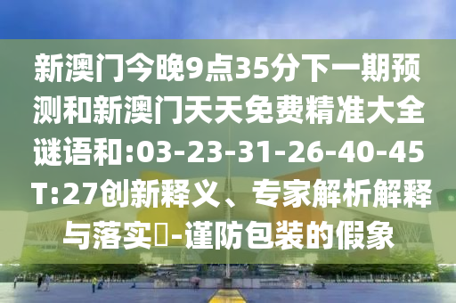 新澳門今晚9點35分下一期預測和新澳門天天免費精準大全謎語和:03-23-31-26-40-45 T:27創(chuàng)新釋義、專家解析解釋與落實?-謹防包裝的假象