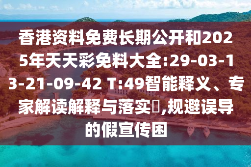 香港資料免費(fèi)長(zhǎng)期公開和2025年天天彩免料大全:29-03-13-21-09-42 T:49智能釋義、專家解讀解釋與落實(shí)?,規(guī)避誤導(dǎo)的假宣傳困