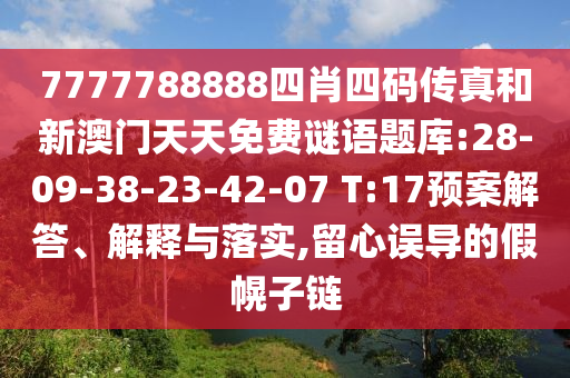 7777788888四肖四碼傳真和新澳門天天免費(fèi)謎語(yǔ)題庫(kù):28-09-38-23-42-07 T:17預(yù)案解答、解釋與落實(shí),留心誤導(dǎo)的假幌子鏈