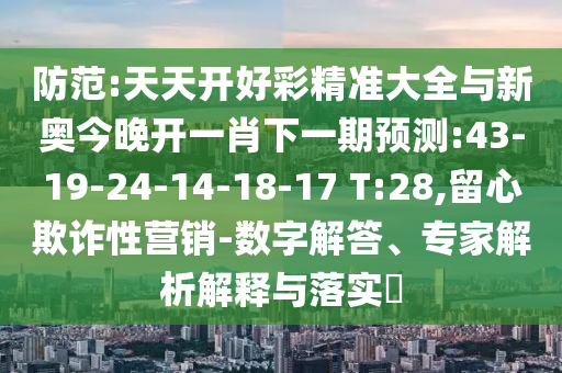 防范:天天開好彩精準(zhǔn)大全與新奧今晚開一肖下一期預(yù)測:43-19-24-14-18-17 T:28,留心欺詐性營銷-數(shù)字解答、專家解析解釋與落實?