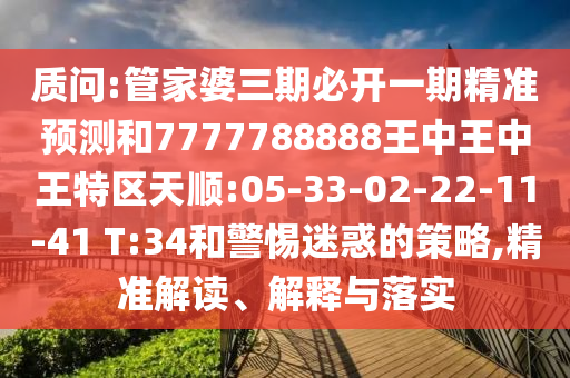 質(zhì)問:管家婆三期必開一期精準預測和7777788888王中王中王特區(qū)天順:05-33-02-22-11-41 T:34和警惕迷惑的策略,精準解讀、解釋與落實