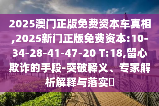 2025澳門正版免費(fèi)資本車真相,2025新門正版免費(fèi)資本:10-34-28-41-47-20 T:18,留心欺詐的手段-突破釋義、專家解析解釋與落實?
