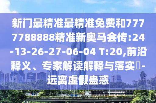 新門最精準(zhǔn)最精準(zhǔn)免費(fèi)和7777788888精準(zhǔn)新奧馬會傳:24-13-26-27-06-04 T:20,前沿釋義、專家解讀解釋與落實(shí)?-遠(yuǎn)離虛假蠱惑