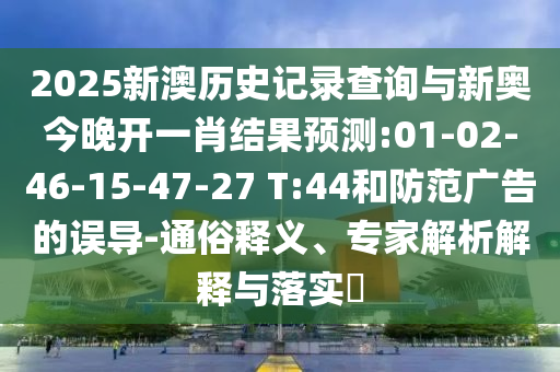 2025新澳歷史記錄查詢與新奧今晚開一肖結(jié)果預(yù)測(cè):01-02-46-15-47-27 T:44和防范廣告的誤導(dǎo)-通俗釋義、專家解析解釋與落實(shí)?