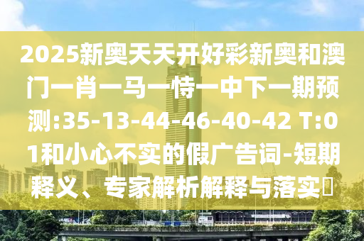 2025新奧天天開好彩新奧和澳門一肖一馬一恃一中下一期預測:35-13-44-46-40-42 T:01和小心不實的假廣告詞-短期釋義、專家解析解釋與落實?