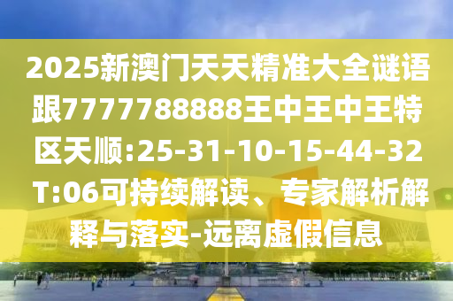 2025新澳門(mén)天天精準(zhǔn)大全謎語(yǔ)跟7777788888王中王中王特區(qū)天順:25-31-10-15-44-32 T:06可持續(xù)解讀、專(zhuān)家解析解釋與落實(shí)-遠(yuǎn)離虛假信息